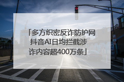 多方织密反诈防护网 抖音AI日均拦截涉诈内容超400万条